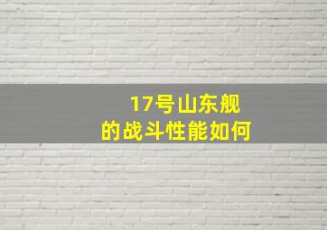 17号山东舰的战斗性能如何