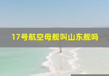 17号航空母舰叫山东舰吗