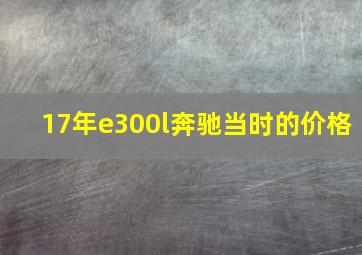 17年e300l奔驰当时的价格