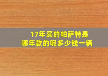 17年买的帕萨特是哪年款的呢多少钱一辆