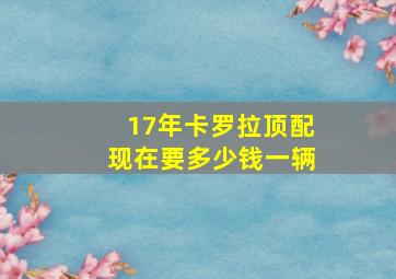 17年卡罗拉顶配现在要多少钱一辆