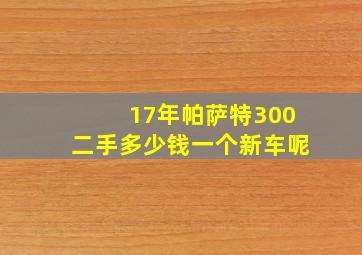 17年帕萨特300二手多少钱一个新车呢