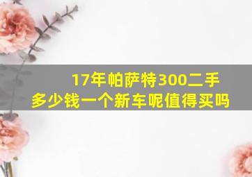 17年帕萨特300二手多少钱一个新车呢值得买吗