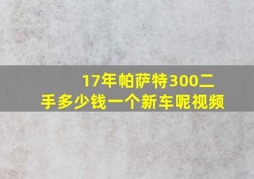 17年帕萨特300二手多少钱一个新车呢视频