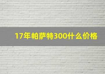 17年帕萨特300什么价格