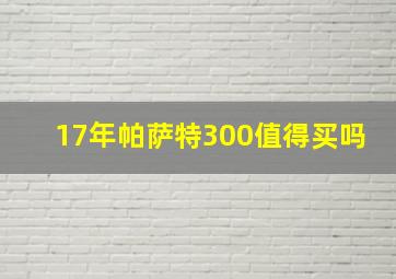 17年帕萨特300值得买吗