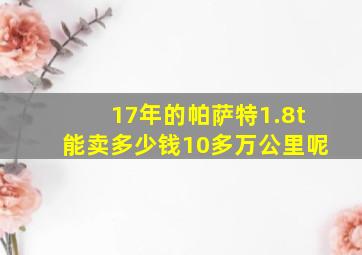 17年的帕萨特1.8t能卖多少钱10多万公里呢