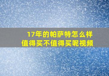 17年的帕萨特怎么样值得买不值得买呢视频