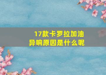 17款卡罗拉加油异响原因是什么呢