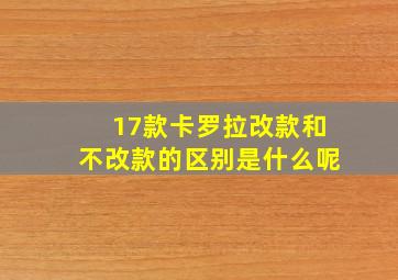 17款卡罗拉改款和不改款的区别是什么呢