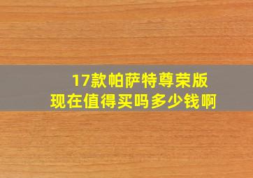 17款帕萨特尊荣版现在值得买吗多少钱啊