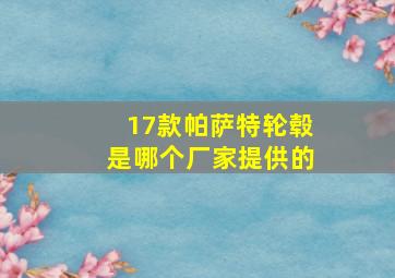 17款帕萨特轮毂是哪个厂家提供的