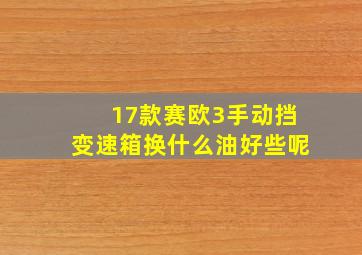 17款赛欧3手动挡变速箱换什么油好些呢