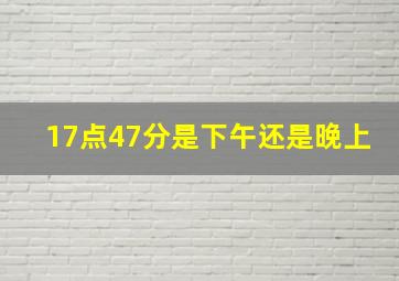 17点47分是下午还是晚上