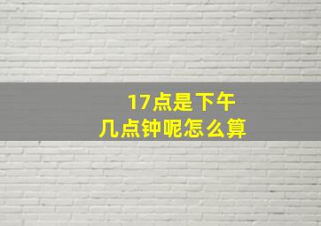 17点是下午几点钟呢怎么算