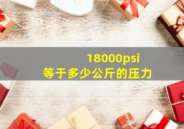 18000psi等于多少公斤的压力