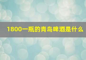 1800一瓶的青岛啤酒是什么