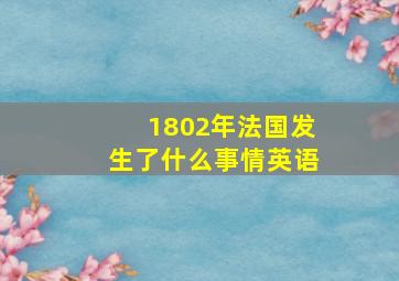 1802年法国发生了什么事情英语