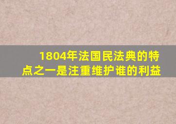 1804年法国民法典的特点之一是注重维护谁的利益