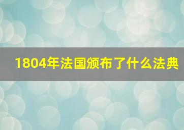 1804年法国颁布了什么法典