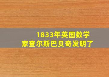 1833年英国数学家查尔斯巴贝奇发明了