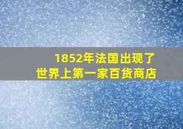 1852年法国出现了世界上第一家百货商店