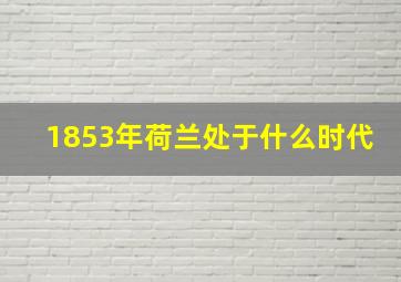 1853年荷兰处于什么时代