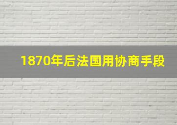 1870年后法国用协商手段