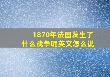 1870年法国发生了什么战争呢英文怎么说