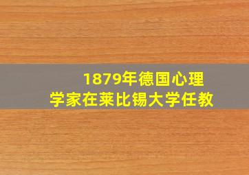 1879年德国心理学家在莱比锡大学任教