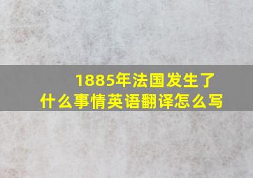 1885年法国发生了什么事情英语翻译怎么写