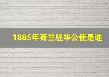 1885年荷兰驻华公使是谁