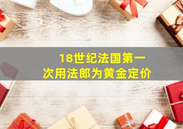 18世纪法国第一次用法郎为黄金定价