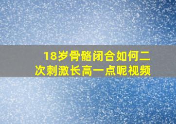 18岁骨骼闭合如何二次刺激长高一点呢视频