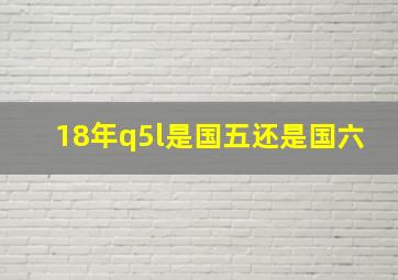 18年q5l是国五还是国六