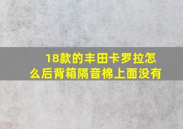 18款的丰田卡罗拉怎么后背箱隔音棉上面没有