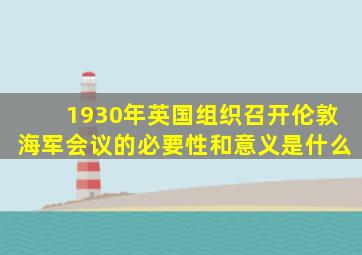 1930年英国组织召开伦敦海军会议的必要性和意义是什么