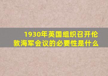 1930年英国组织召开伦敦海军会议的必要性是什么