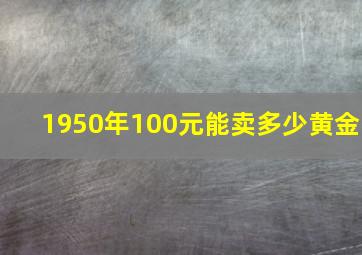 1950年100元能卖多少黄金