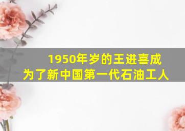 1950年岁的王进喜成为了新中国第一代石油工人