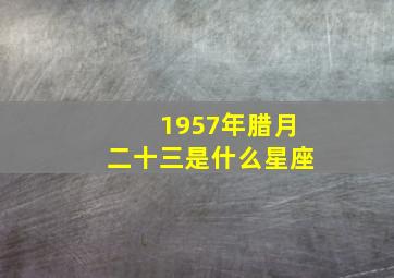 1957年腊月二十三是什么星座