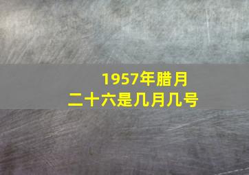 1957年腊月二十六是几月几号