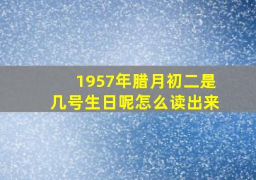 1957年腊月初二是几号生日呢怎么读出来