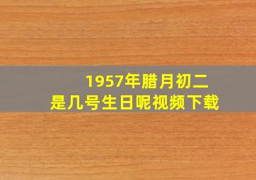 1957年腊月初二是几号生日呢视频下载