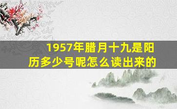 1957年腊月十九是阳历多少号呢怎么读出来的