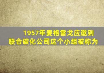 1957年麦格雷戈应邀到联合碳化公司这个小组被称为