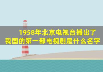 1958年北京电视台播出了我国的第一部电视剧是什么名字