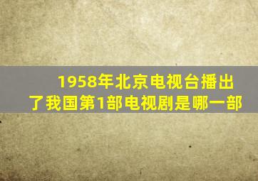 1958年北京电视台播出了我国第1部电视剧是哪一部