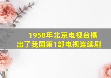 1958年北京电视台播出了我国第1部电视连续剧