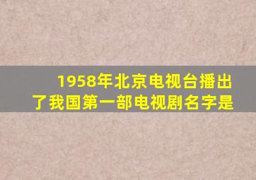 1958年北京电视台播出了我国第一部电视剧名字是